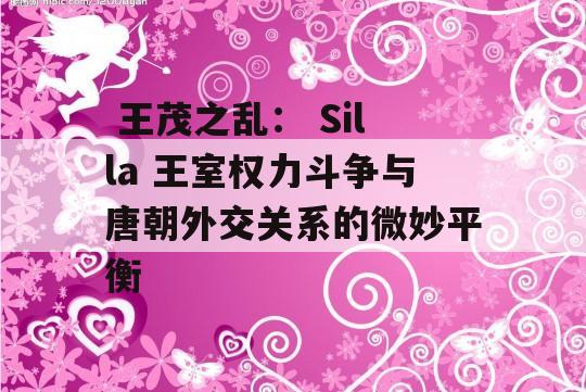  王茂之乱： Silla 王室权力斗争与唐朝外交关系的微妙平衡