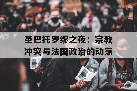 圣巴托罗缪之夜：宗教冲突与法国政治的动荡