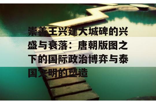 崇善王兴建大城碑的兴盛与衰落：唐朝版图之下的国际政治博弈与泰国文明的塑造